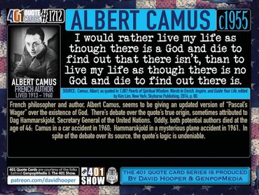 Albert Camus Quote: I would rather live my life as though there is a God and die to find out ...