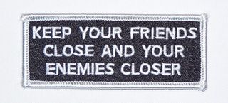 KEEP YOUR FRIENDS CLOSE AND YOUR ENEMIES CLOSER