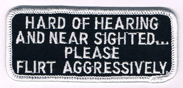 HARD OF HEARING AND NEAR SIGHTED...PLEASE FLIRT AGGRESSIVELY