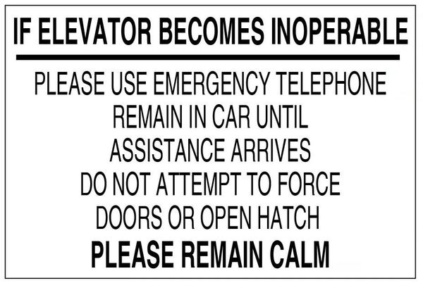 IF ELEVATOR BECOMES INOPERABLE PLEASE REMAIN CALM PLEASE USE EMERGENCY TELEPHONE REMAIN IN CAR UNTIL ASSISTANCE ARRIVES DO NOT ATTEMPT TO FORCE DOORS OR OPEN HATCH SIGN (ALUMINUM 4X6)