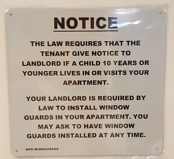TENANT MUST GIVE NOTICE TO LANDLORD IF A CHILD 10 YEARS OR YOUNGER LIVES IN OR VISITS APARTMENT. LANDLORD IS REQUIRED BY LAW TO INSTALL WINDOW GUARDS. TENANT MAY ASK TO HAVE WINDOW GUARDS INSTALLED ANY TIME SIGN- WHITE BACKGROUND (ALUMINUM SIGNS 8.5X9)