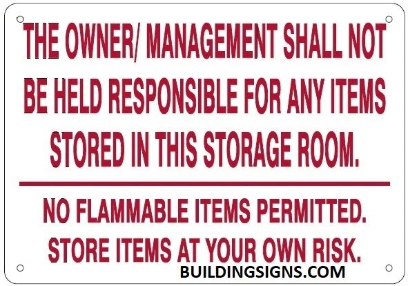 THE OWNER/ MANAGEMENT SHALL NOT BE HELD RESPONSIBLE FOR ANY ITEMS STORED IN THIS STORAGE ROOM. NO FLAMMABLE ITEMS PERMITTED. STORE ITEMS AT YOUR OWN RISK SIGN (ALUMINUM SIGNS 7X10)