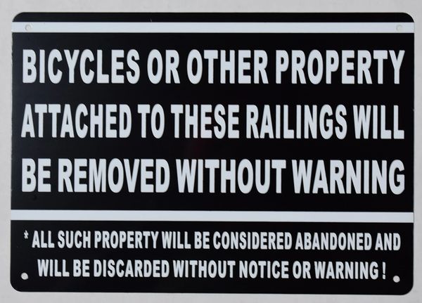 BICYCLES OR OTHER PROPERTY ATTACHED TO THESE RAILINGS WILL BE REMOVED WITHOUT WARNING ALL SUCH PROPERTY WILL BE CONSIDERED ABANDONED AND WILL BE DISCARDED WITHOUT NOTICE OR WARNING SIGN (ALUMINUM SIGNS 7X10)