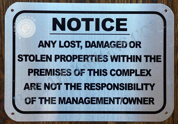 NOTICE ANY LOST DAMAGED OR STOLEN PROPERTIES WITHIN THE PREMISES OF THIS COMPLEX ARE NOT THE RESPONSIBILITY OF THE MANAGEMENT OWNER SIGN- NRUSHED ALUMINUM BACKGROUND (ALUMINUM SIGNS 7X10)