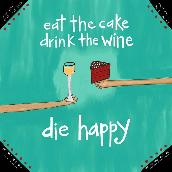 Eat the Cake / Drink the Wine / Die Happy