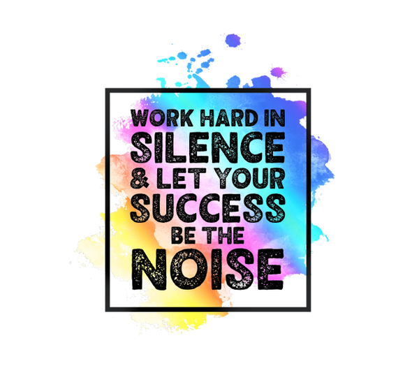 WORK HARD IN SILENCE AND LET YOUR SUCCESS BE THE NOISE
