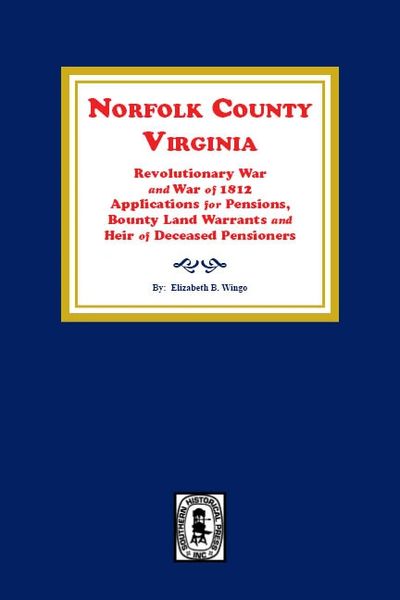 Norfolk County, Virginia Revolutionary War and War of 1812 Application for Pensions, Bounty Land Warrants and Heirs of Deceased Pensioners.