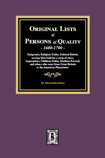 Original Lists of Persons of Quality, 1600-1700: Emigrants, Religious Exiles, Political Rebels, serving men sold for a term of years, Apprentices, children stolen, Maidens Pressed, and others who went from Great Britain to the American Plantations.