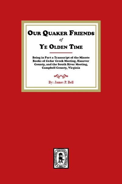 Our Quaker Friends of Ye Olden Time: Being in Part a Transcript of the Minute Books of Cedar Creek Meeting, Hanover County, and the South River Meeting, Campbell County, Virginia