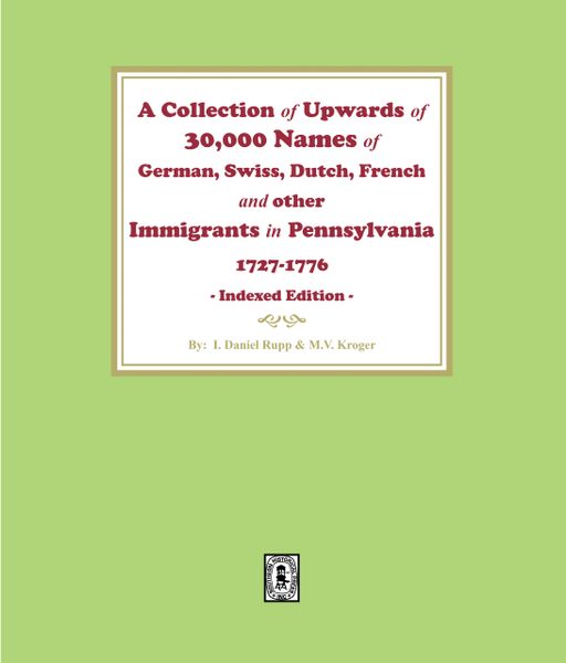 A Collection of Upwards of 30,000 names of German, Swiss, Dutch, French and other Immigrants in Pennsylvania from 1727 to 1776.