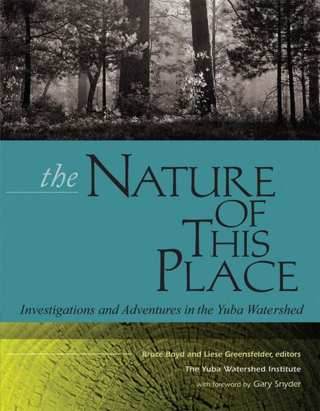 THE NATURE OF THIS PLACE: Investigations and Adventures in the Yuba Watershed Edited by Bruce Boyd and Liese Greensfelder Foreword by Gary Snyder