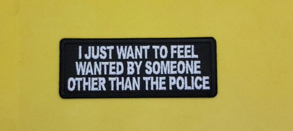 I Just Want to Feel Wanted by Someone Other Than The Police Funny Iron on Patch