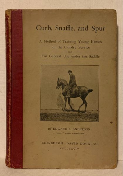 CURB, SNAFFLE, and SPUR by Edward L. Anderson A Method of Training Young Horses for the Calvary Service and for General Use Under Saddle 1894