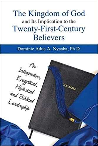 The Kingdom of God and Its Implication to the Twenty-First-Century  Believers: An Interpretive, Exegetical, Historical and Biblical Leadership