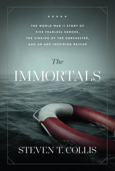 The Immortals The World War II Story of Five Fearless Heroes, the Sinking of the Dorchester, and an Awe-Inspiring Rescue by Steven T. Collis