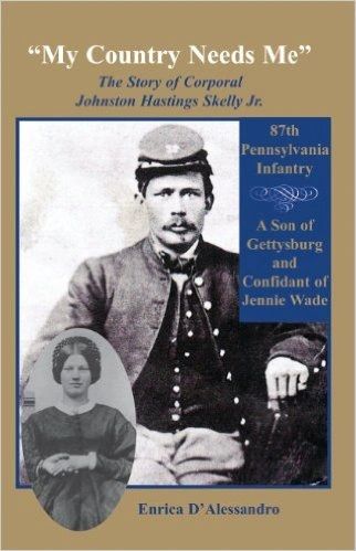 My Country Needs Me: The Story of Corporal Johnston Hastings Skelly Jr., 87th Pennsylvania Infantry; A Son of Gettysburg and Confidant of Jennie Wade