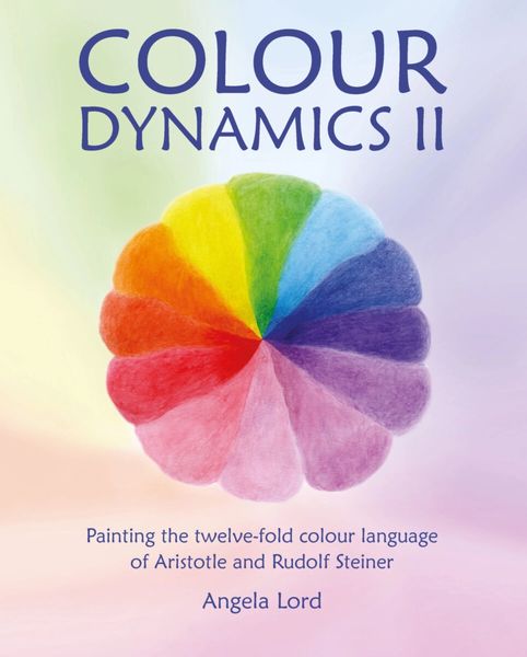 Colour Dynamics II Painting the Twelve-fold Colour Language of Aristotle and Rudolf Steiner by Angela Lord