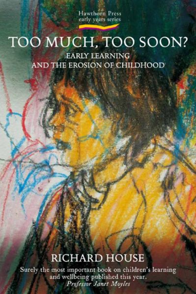 Too Much, Too Soon? Early Learning and the Erosion of Childhood by Richard House