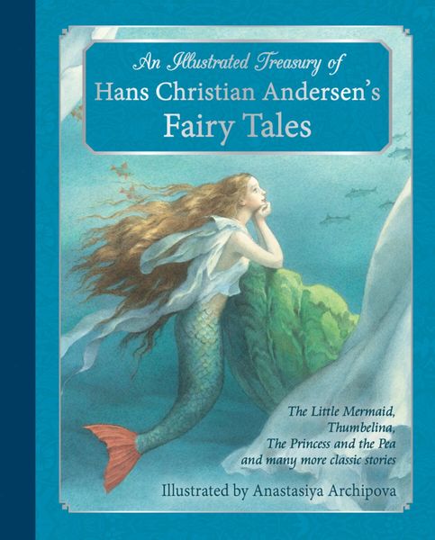 An Illustrated Treasury of Hans Christian Andersen's Fairy Tales The Little Mermaid, Thumbelina, The Princess and the Pea, and many more classic stories Hans Christian Andersen Illustrated by Anastasiya Archipova