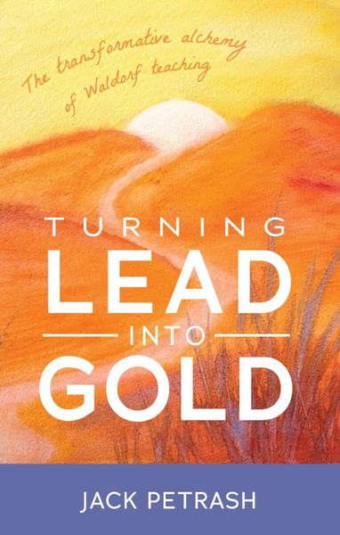 Turning Lead into Gold The Transformative Alchemy of Waldorf Teaching by Jack Petrash
