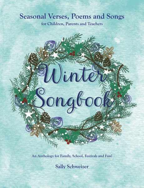 Winter Songbook Seasonal Verses, Poems, and Songs for Children, Parents, and Teachers: An Anthology for Family, School, Festivals, and Fun! by Sally Schweizer