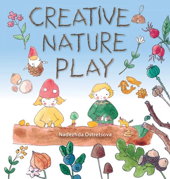 Creative Nature Play Imaginative Crafting, Games, Stories & Adventures by Nadezhda Ostretsova