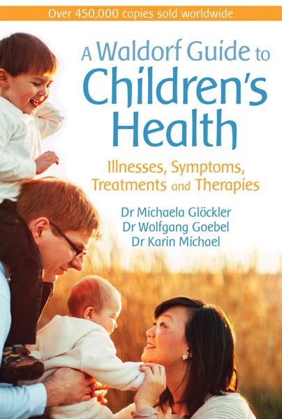 A Waldorf Guide to Children's Health Illnesses, Symptoms, Treatments, and Therapies Michaela Glöckler, MD, Wolfgang Goebel and Karin Michael