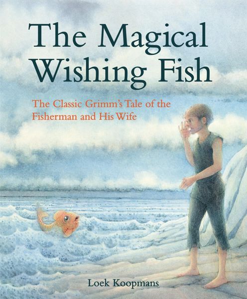The Magical Wishing Fish The Classic Grimm’s Tale of the Fisherman and His Wife Illustrated by Loek Koopmans Jacob and Wilhelm Grimm