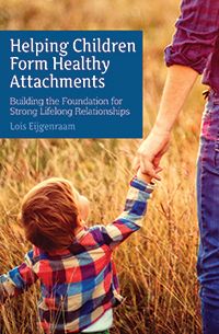 Helping Children Form Healthy Attachments Building the Foundation for Strong Lifelong Relationships by Loïs Eijgenraam