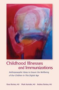 Childhood Illnesses and Immunizations Anthroposophic Ideas to Ensure the Wellbeing of Our Children in This Digital Age Ross Rentea , Mark Kamsler and Andrea Rentea