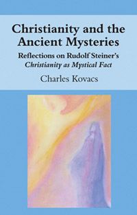 Christianity and the Ancient Mysteries Reflections on Rudolf Steiner’s Christianity as Mystical Fact by Charles Kovacs