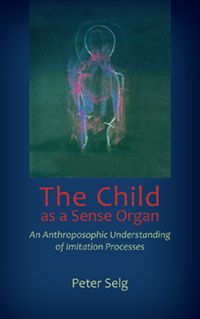 The Child as a Sense Organ An Anthroposophic Understanding of Imitation Processes by Peter Selg Translated by Catherine E. Creeger