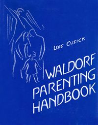 The Waldorf Parenting Handbook Useful Information on Child Development and Education from Anthroposophical Sources by Lois Cusick