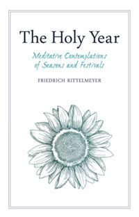 The Holy Year Meditative Contemplations of Seasons and Festivals Friedrich Rittelmeyer Edited by Neil Franklin Translated by Margaret Mitchell and Alan Stott Foreword by Alfred Heidenreich