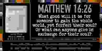 Matthew 16:26 What good will it be for someone to gain the whole world, yet forfeit their soul?